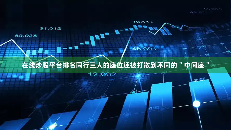在线炒股平台排名同行三人的座位还被打散到不同的＂中间座＂