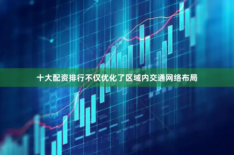 十大配资排行不仅优化了区域内交通网络布局