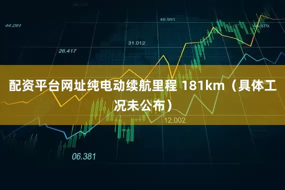 配资平台网址纯电动续航里程 181km（具体工况未公布）
