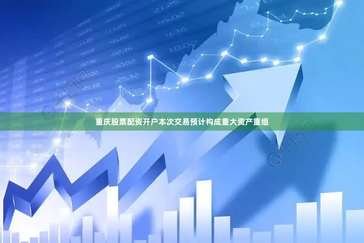 重庆股票配资开户本次交易预计构成重大资产重组