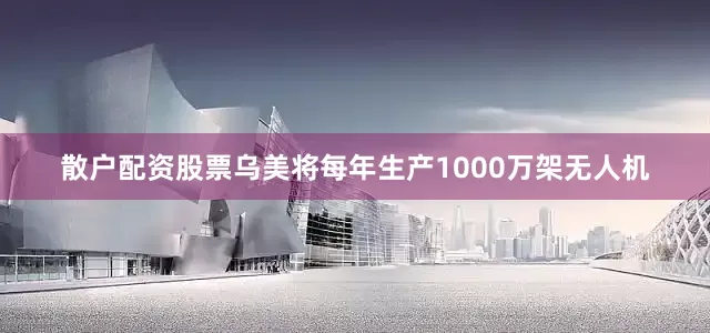 散户配资股票乌美将每年生产1000万架无人机
