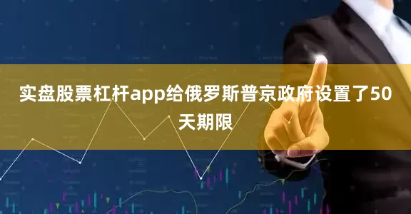 实盘股票杠杆app给俄罗斯普京政府设置了50天期限