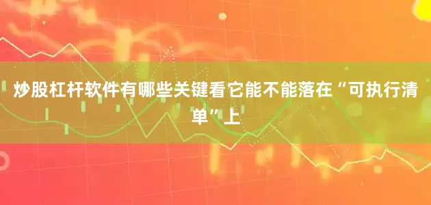 炒股杠杆软件有哪些关键看它能不能落在“可执行清单”上