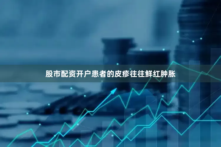 股市配资开户患者的皮疹往往鲜红肿胀