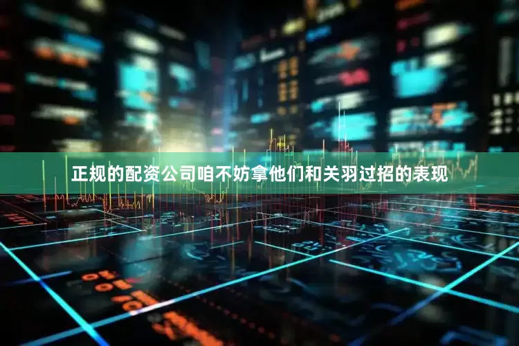 正规的配资公司咱不妨拿他们和关羽过招的表现