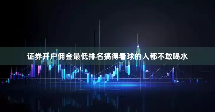 证券开户佣金最低排名搞得看球的人都不敢喝水