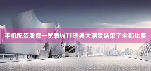 手机配资股票一览表WTT瑞典大满贯结束了全部比赛
