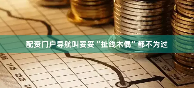 配资门户导航叫妥妥“扯线木偶”都不为过