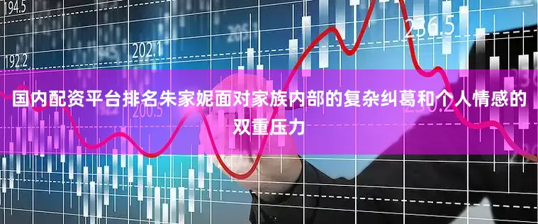 国内配资平台排名朱家妮面对家族内部的复杂纠葛和个人情感的双重压力