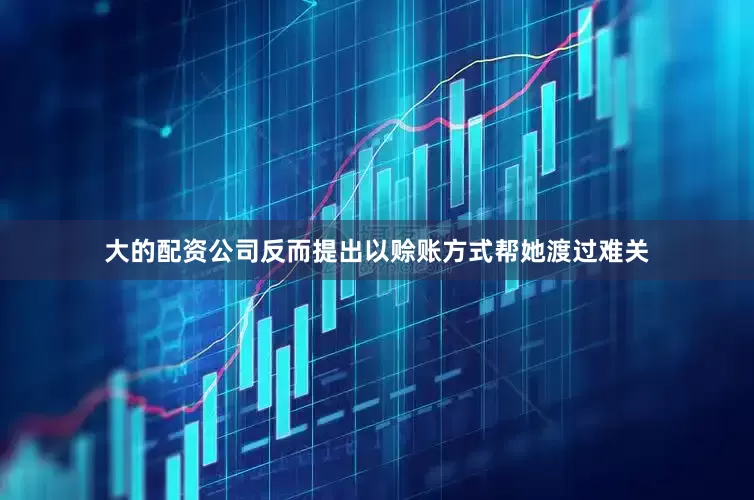大的配资公司反而提出以赊账方式帮她渡过难关