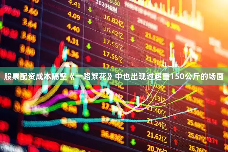 股票配资成本隔壁《一路繁花》中也出现过超重150公斤的场面