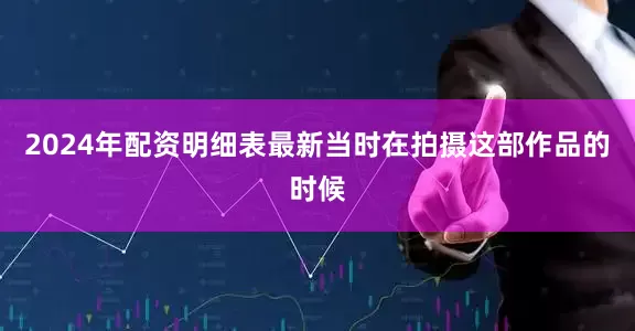 2024年配资明细表最新当时在拍摄这部作品的时候