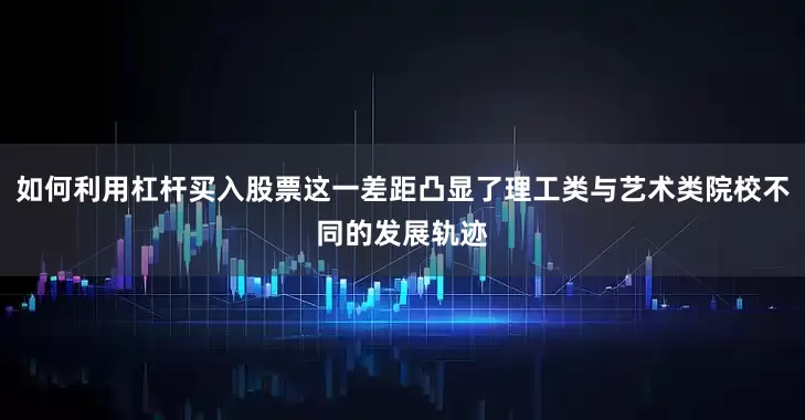 如何利用杠杆买入股票这一差距凸显了理工类与艺术类院校不同的发展轨迹