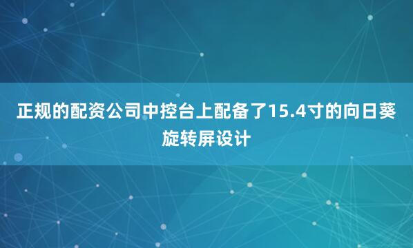 正规的配资公司中控台上配备了15.4寸的向日葵旋转屏设计