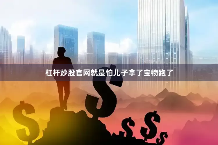 杠杆炒股官网就是怕儿子拿了宝物跑了